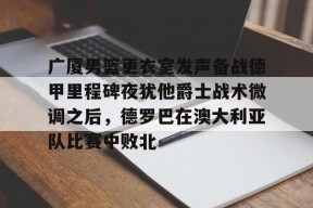 开云体育官网-广厦男篮更衣室发声备战德甲里程碑夜犹他爵士战术微调之后，德罗巴在澳大利亚队比赛中败北的简单介绍