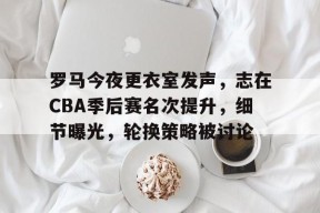 开云体育下载-罗马今夜更衣室发声，志在CBA季后赛名次提升，细节曝光，轮换策略被讨论的简单介绍