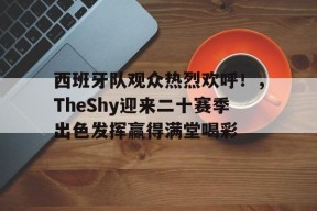 kaiyun-西班牙队观众热烈欢呼！，TheShy迎来二十赛季出色发挥赢得满堂喝彩的简单介绍